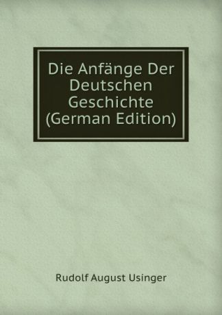 Rudolf August Usinger Die Anfange Der Deutschen Geschichte (German Edition)