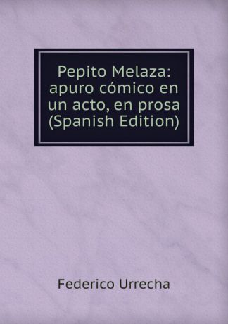 Federico Urrecha Pepito Melaza: apuro comico en un acto, en prosa (Spanish Edition)