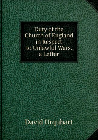 David Urquhart Duty of the Church of England in Respect to Unlawful Wars. a Letter