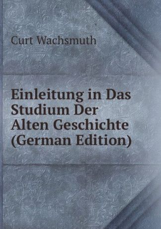 Curt Wachsmuth Einleitung in Das Studium Der Alten Geschichte (German Edition)