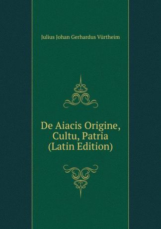 Julius Johan Gerhardus Vürtheim De Aiacis Origine, Cultu, Patria (Latin Edition)