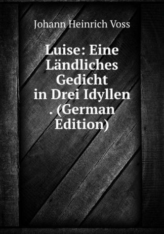 Johann Heinrich Voss Luise: Eine Landliches Gedicht in Drei Idyllen . (German Edition)