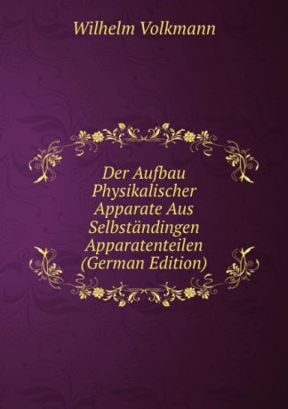 Wilhelm Volkmann Der Aufbau Physikalischer Apparate Aus Selbstandingen Apparatenteilen (German Edition)