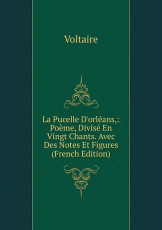 Voltaire La Pucelle D.orleans,: Poeme, Divise En Vingt Chants. Avec Des Notes Et Figures (French Edition)