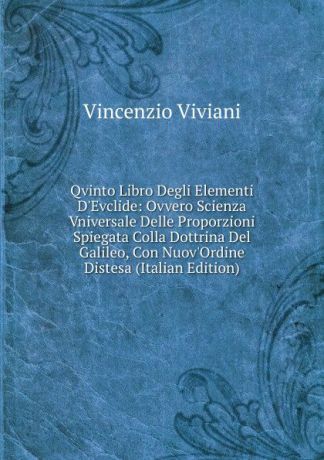 Vincenzio Viviani Qvinto Libro Degli Elementi D.Evclide: Ovvero Scienza Vniversale Delle Proporzioni Spiegata Colla Dottrina Del Galileo, Con Nuov.Ordine Distesa (Italian Edition)