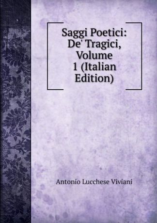Antonio Lucchese Viviani Saggi Poetici: De. Tragici, Volume 1 (Italian Edition)