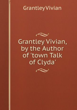 Grantley Vivian Grantley Vivian, by the Author of .town Talk of Clyda..