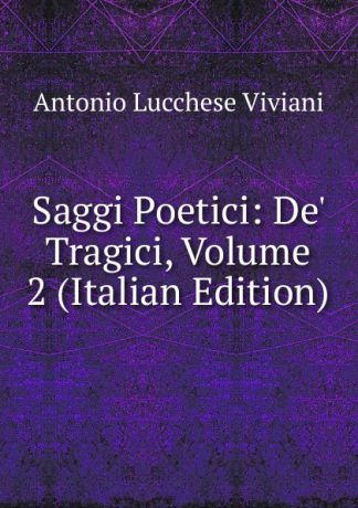 Antonio Lucchese Viviani Saggi Poetici: De. Tragici, Volume 2 (Italian Edition)