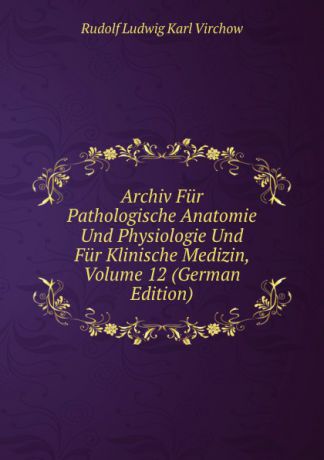 Rudolf Ludwig Karl Virchow Archiv Fur Pathologische Anatomie Und Physiologie Und Fur Klinische Medizin, Volume 12 (German Edition)