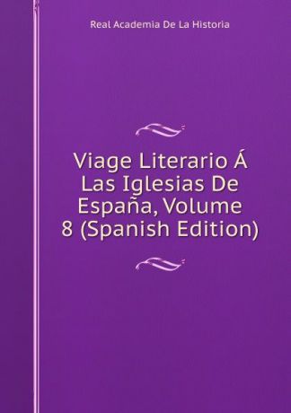 Real Academia de la Historia Viage Literario A Las Iglesias De Espana, Volume 8 (Spanish Edition)