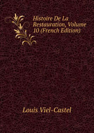 Louis Viel-Castel Histoire De La Restauration, Volume 10 (French Edition)
