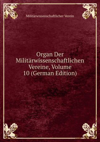 Militärwissenschaftlicher Verein Organ Der Militarwissenschaftlichen Vereine, Volume 10 (German Edition)