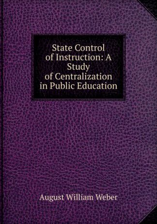 August William Weber State Control of Instruction: A Study of Centralization in Public Education