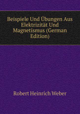 Robert Heinrich Weber Beispiele Und Ubungen Aus Elektrizitat Und Magnetismus (German Edition)