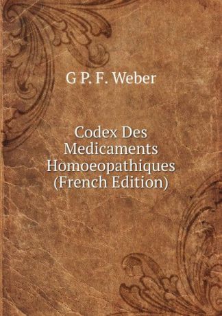 G P. F. Weber Codex Des Medicaments Homoeopathiques (French Edition)