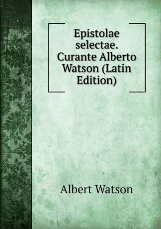 Albert Watson Epistolae selectae. Curante Alberto Watson (Latin Edition)