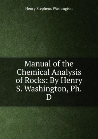 Henry Stephens Washington Manual of the Chemical Analysis of Rocks: By Henry S. Washington, Ph.D.