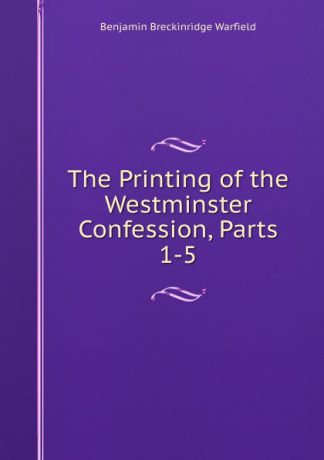Benjamin Breckinridge Warfield The Printing of the Westminster Confession, Parts 1-5