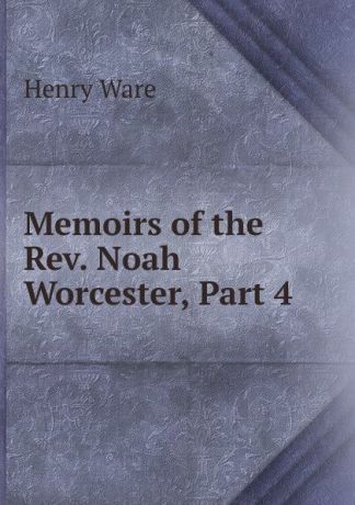 Henry Ware Memoirs of the Rev. Noah Worcester, Part 4