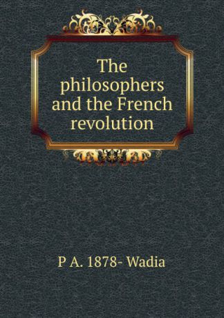 P A. 1878- Wadia The philosophers and the French revolution