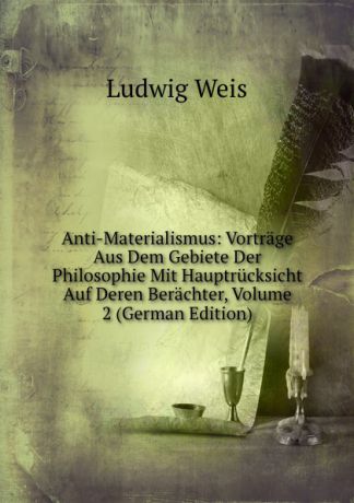 Ludwig Weis Anti-Materialismus: Vortrage Aus Dem Gebiete Der Philosophie Mit Hauptrucksicht Auf Deren Berachter, Volume 2 (German Edition)