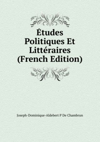 Joseph-Dominique-Aldebert P De Chambrun Etudes Politiques Et Litteraires (French Edition)