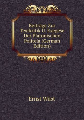 Ernst Wüst Beitrage Zur Textkritik U. Exegese Der Platonischen Politeia (German Edition)