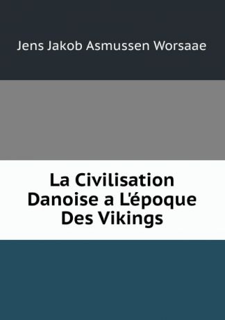 Jens Jakob Asmussen Worsaae La Civilisation Danoise a L.epoque Des Vikings