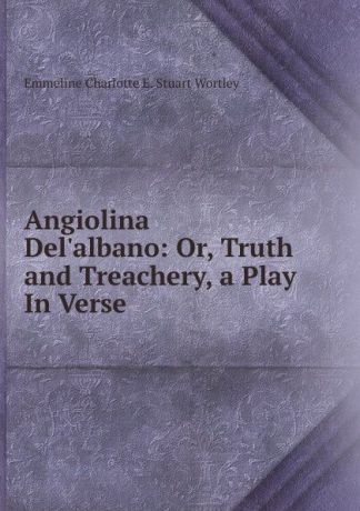Emmeline Charlotte E. Stuart Wortley Angiolina Del.albano: Or, Truth and Treachery, a Play In Verse.