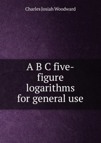 Charles Josiah Woodward A B C five-figure logarithms for general use