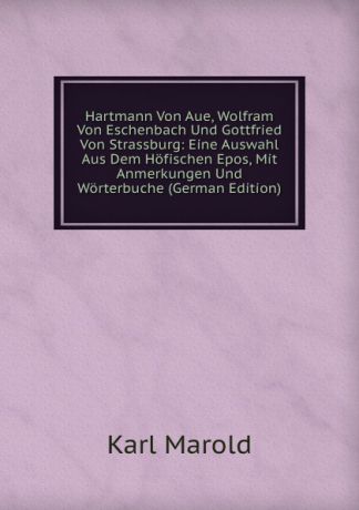Karl Marold Hartmann Von Aue, Wolfram Von Eschenbach Und Gottfried Von Strassburg: Eine Auswahl Aus Dem Hofischen Epos, Mit Anmerkungen Und Worterbuche (German Edition)
