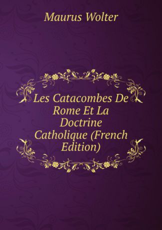Maurus Wolter Les Catacombes De Rome Et La Doctrine Catholique (French Edition)