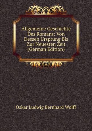 O.L. B. Wolff Allgemeine Geschichte Des Romans: Von Dessen Ursprung Bis Zur Neuesten Zeit (German Edition)