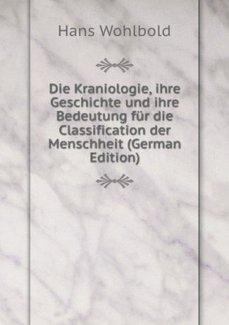Hans Wohlbold Die Kraniologie, ihre Geschichte und ihre Bedeutung fur die Classification der Menschheit (German Edition)