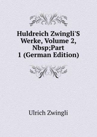 Ulrich Zwingli Huldreich Zwingli.S Werke, Volume 2,.Nbsp;Part 1 (German Edition)