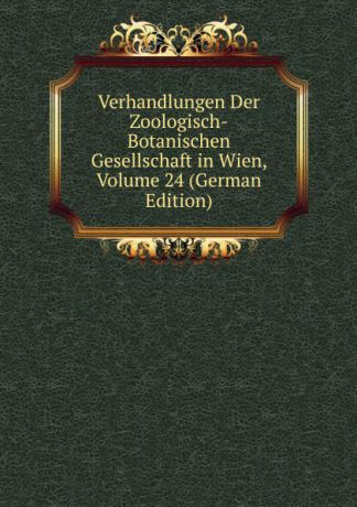 Verhandlungen Der Zoologisch-Botanischen Gesellschaft in Wien, Volume 24 (German Edition)