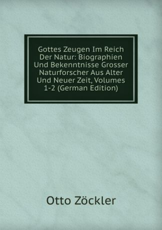 Otto Zöckler Gottes Zeugen Im Reich Der Natur: Biographien Und Bekenntnisse Grosser Naturforscher Aus Alter Und Neuer Zeit, Volumes 1-2 (German Edition)