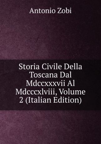 Antonio Zobi Storia Civile Della Toscana Dal Mdccxxxvii Al Mdcccxlviii, Volume 2 (Italian Edition)