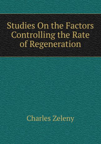 Charles Zeleny Studies On the Factors Controlling the Rate of Regeneration