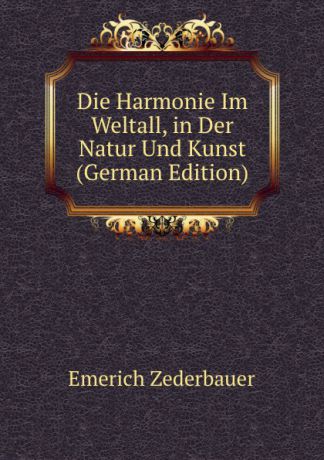 Emerich Zederbauer Die Harmonie Im Weltall, in Der Natur Und Kunst (German Edition)