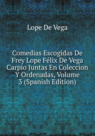 Lope de Vega Comedias Escogidas De Frey Lope Felix De Vega Carpio Juntas En Coleccion Y Ordenadas, Volume 3 (Spanish Edition)