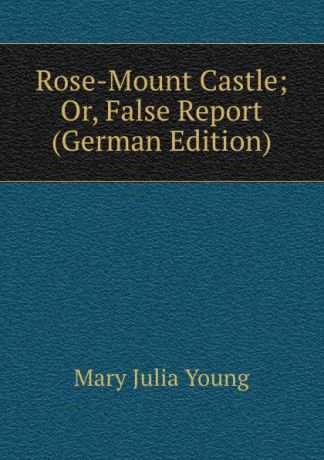 Mary Julia Young Rose-Mount Castle; Or, False Report (German Edition)