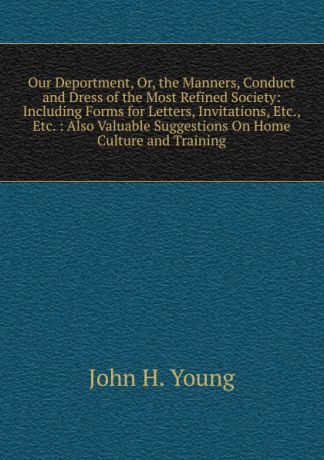 John H. Young Our Deportment, Or, the Manners, Conduct and Dress of the Most Refined Society: Including Forms for Letters, Invitations, Etc., Etc. : Also Valuable Suggestions On Home Culture and Training