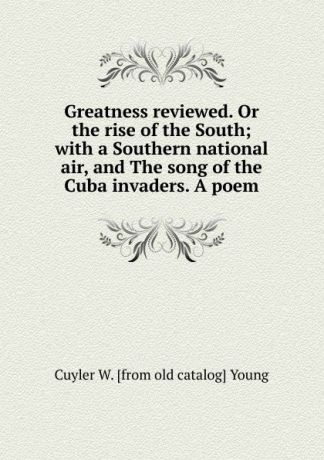 Cuyler W. [from old catalog] Young Greatness reviewed. Or the rise of the South; with a Southern national air, and The song of the Cuba invaders. A poem