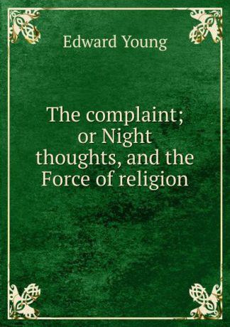 Edward Young The complaint; or Night thoughts, and the Force of religion