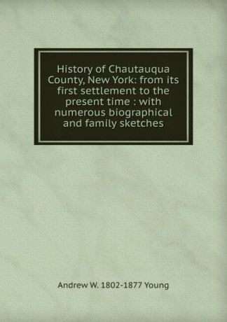 Andrew W. 1802-1877 Young History of Chautauqua County, New York: from its first settlement to the present time : with numerous biographical and family sketches