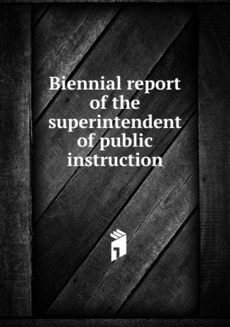 Biennial report of the superintendent of public instruction