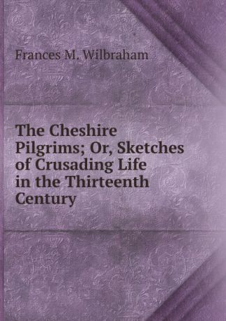 Frances M. Wilbraham The Cheshire Pilgrims; Or, Sketches of Crusading Life in the Thirteenth Century
