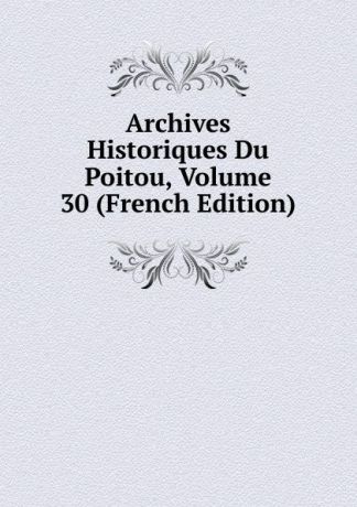 Archives Historiques Du Poitou, Volume 30 (French Edition)