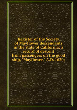 Register of the Society of Mayflower descendants in the state of California; a record of descent from passengers on the good ship, 